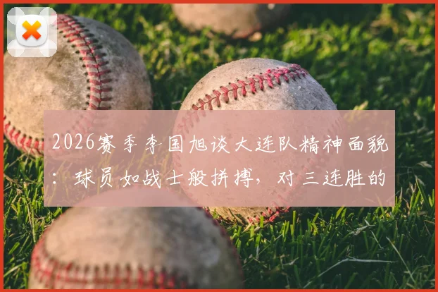 2026赛季李国旭谈大连队精神面貌:球员如战士般拼搏,对三连胜的渴望远超想象