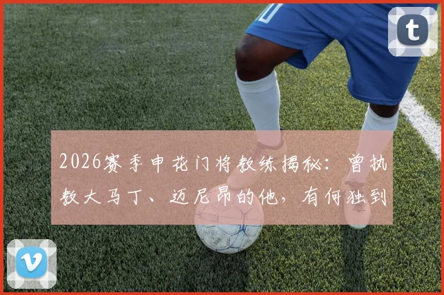 2026赛季申花门将教练揭秘：曾执教大马丁、迈尼昂的他，有何独到训练方法？