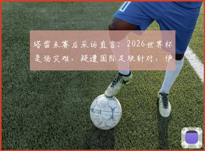 塔雷米赛后采访直言：2026世界杯是场灾难，疑遭国际足联针对，伊朗出局内幕分析
