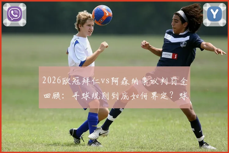 2026欧冠拜仁vs阿森纳争议判罚全回顾:手球规则到底如何界定?球员教练赛后激烈反应