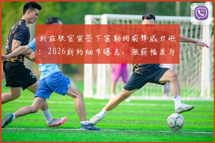 利兹联官宣签下富勒姆前锋威尔逊:2026新约细节曝光,涨薪幅度与合同年限全解析