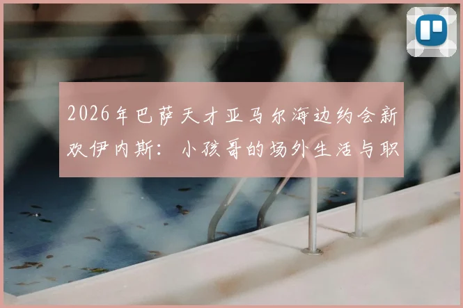 2026年巴萨天才亚马尔海边约会新欢伊内斯：小孩哥的场外生活与职业平衡引热议