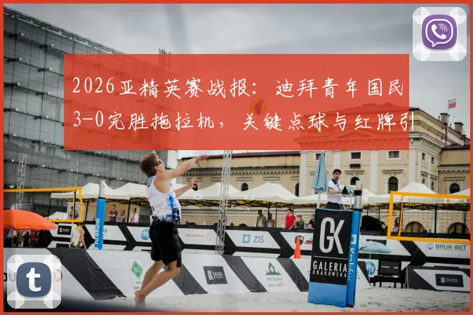 2026亚精英赛战报:迪拜青年国民3-0完胜拖拉机,关键点球与红牌引热议