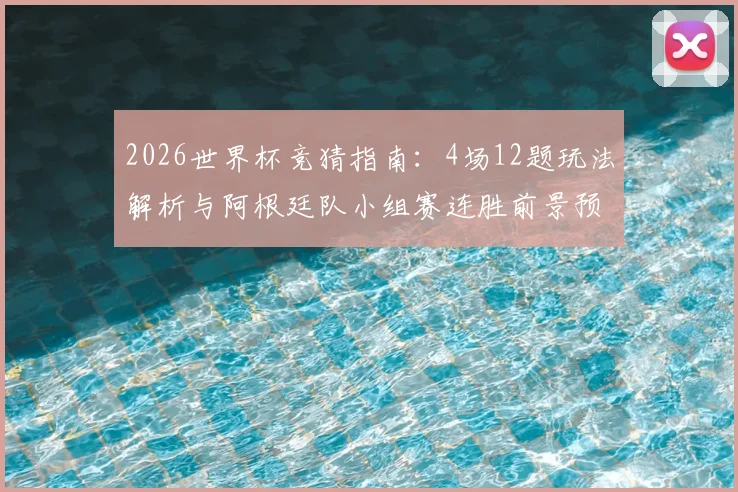 2026世界杯竞猜指南:4场12题玩法解析与阿根廷队小组赛连胜前景预测