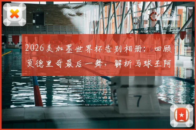 2026美加墨世界杯告别相册:回顾莫德里奇最后一舞,解析马球王阿根廷折戟原因