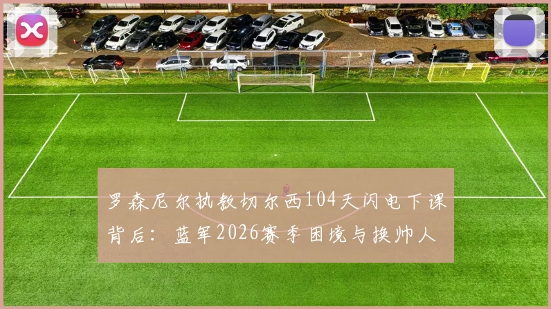 罗森尼尔执教切尔西104天闪电下课背后:蓝军2026赛季困境与换帅人选深度剖析