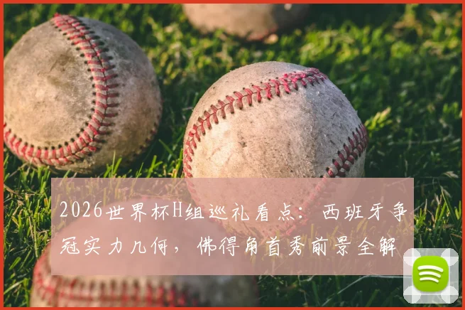2026世界杯H组巡礼看点：西班牙争冠实力几何，佛得角首秀前景全解析