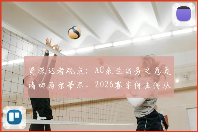 资深记者观点：AC米兰当务之急是请回马尔蒂尼，2026赛季何去何从？分析马尔蒂尼的重要性与回归可能性