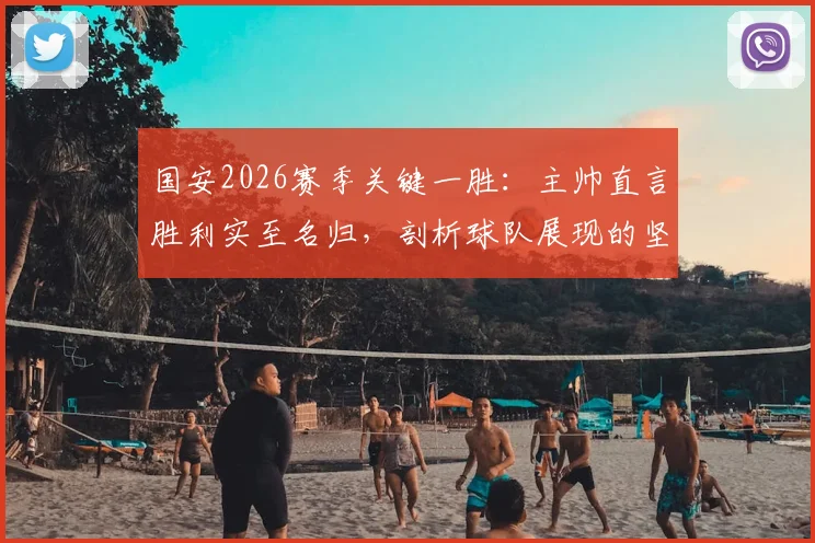 国安2026赛季关键一胜：主帅直言胜利实至名归，剖析球队展现的坚韧品质