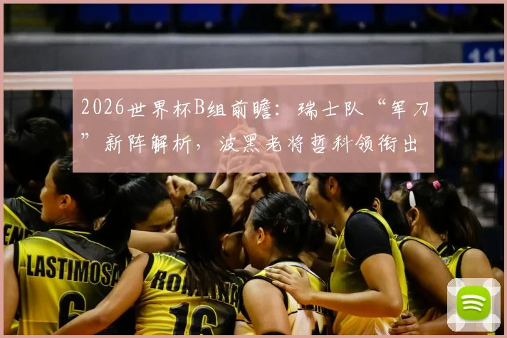 2026世界杯B组前瞻：瑞士队“军刀”新阵解析，波黑老将哲科领衔出战，小组出线形势全览
