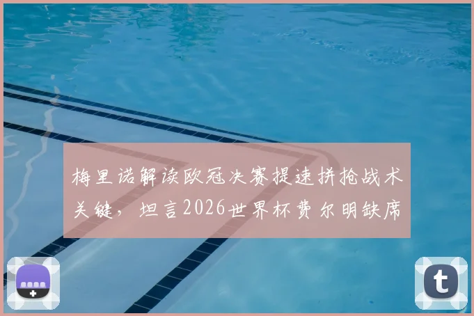 梅里诺解读欧冠决赛提速拼抢战术关键，坦言2026世界杯费尔明缺席是巨大损失