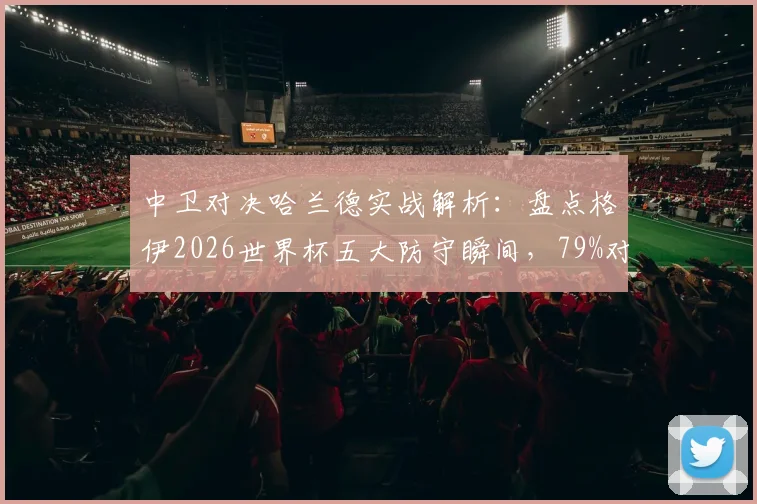中卫对决哈兰德实战解析：盘点格伊2026世界杯五大防守瞬间，79%对抗成功率背后的防守哲学