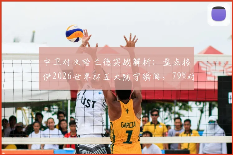 中卫对决哈兰德实战解析:盘点格伊2026世界杯五大防守瞬间,79%对抗成功率背后的防守哲学