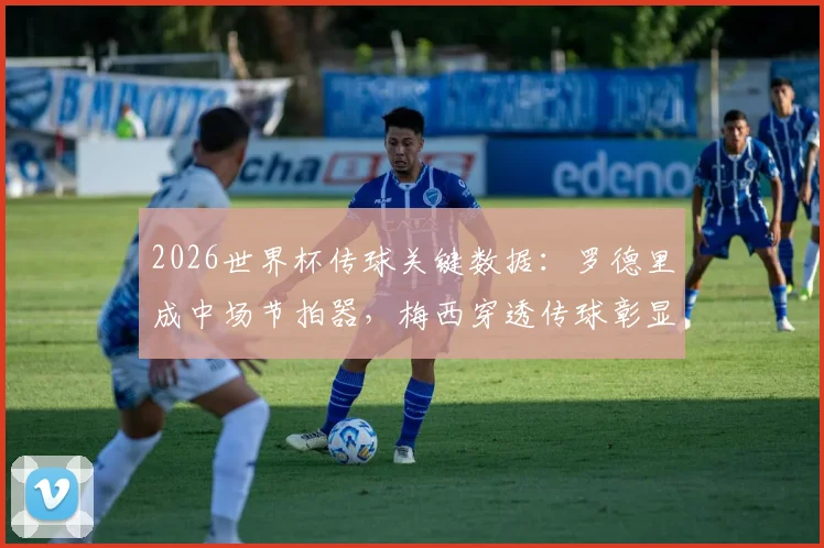 2026世界杯传球关键数据：罗德里成中场节拍器，梅西穿透传球彰显核心价值