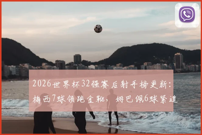 2026世界杯32强赛后射手榜更新:梅西7球领跑金靴,姆巴佩6球紧追,哈兰德凯恩5球并列