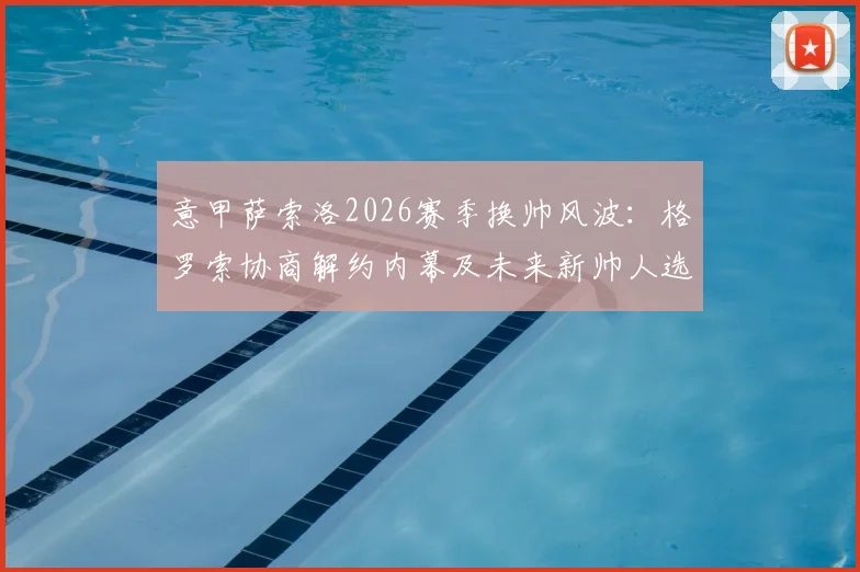 意甲萨索洛2026赛季换帅风波：格罗索协商解约内幕及未来新帅人选深度分析
