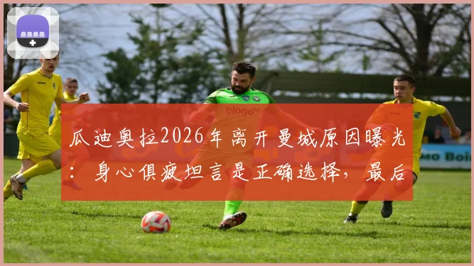 瓜迪奥拉2026年离开曼城原因曝光:身心俱疲坦言是正确选择,最后一场发布会内容回顾