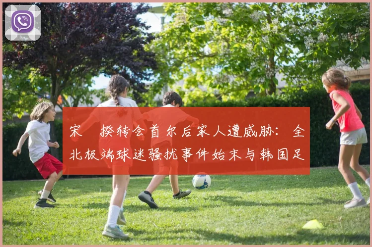 宋旻揆转会首尔后家人遭威胁：全北极端球迷骚扰事件始末与韩国足球文化反思