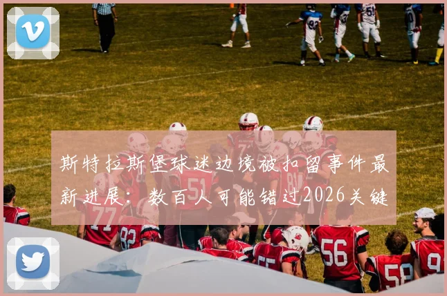 斯特拉斯堡球迷边境被扣留事件最新进展：数百人可能错过2026关键比赛，现场细节曝光