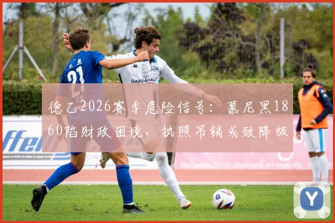 德乙2026赛季危险信号：慕尼黑1860陷财政困境，执照吊销或致降级，球迷未来何去何从？