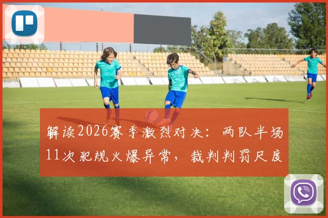 解读2026赛季激烈对决:两队半场11次犯规火爆异常,裁判判罚尺度引热议