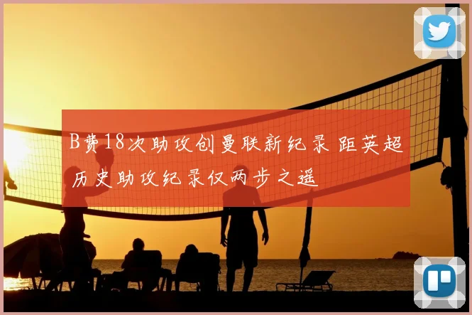 B费18次助攻创曼联新纪录 距英超历史助攻纪录仅两步之遥