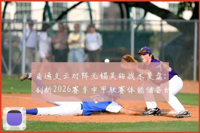 南通支云对阵无锡吴钩战术复盘：剖析2026赛季中甲联赛体能储备的重要性及球队保级前景展望