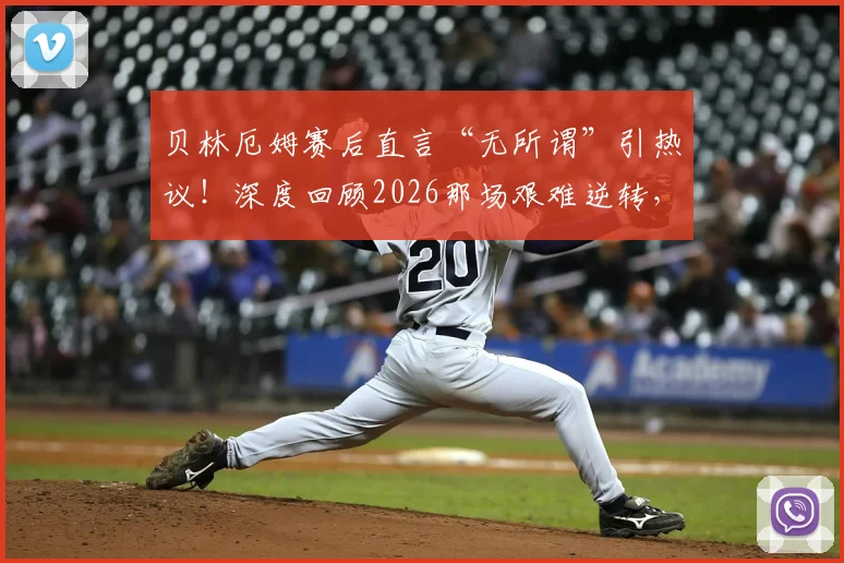 贝林厄姆赛后直言“无所谓”引热议!深度回顾2026那场艰难逆转,图赫尔不满球队表现说了啥?
