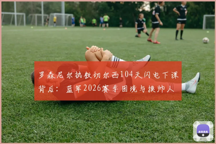 罗森尼尔执教切尔西104天闪电下课背后：蓝军2026赛季困境与换帅人选深度剖析