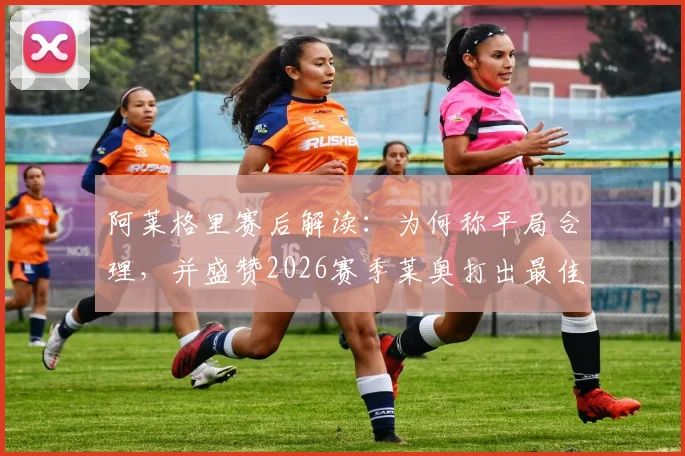 阿莱格里赛后解读：为何称平局合理，并盛赞2026赛季莱奥打出最佳表现之一