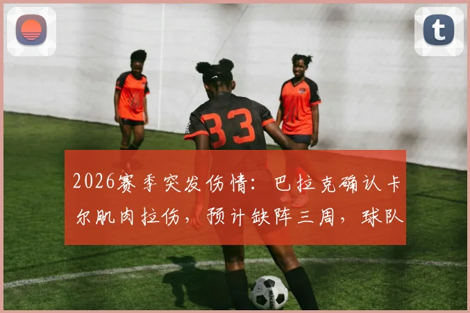 2026赛季突发伤情：巴拉克确认卡尔肌肉拉伤，预计缺阵三周，球队排兵布阵面临挑战