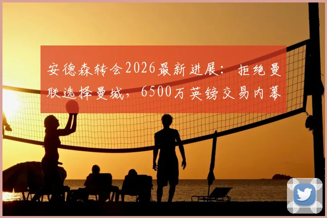 安德森转会2026最新进展：拒绝曼联选择曼城，6500万英镑交易内幕深度解读