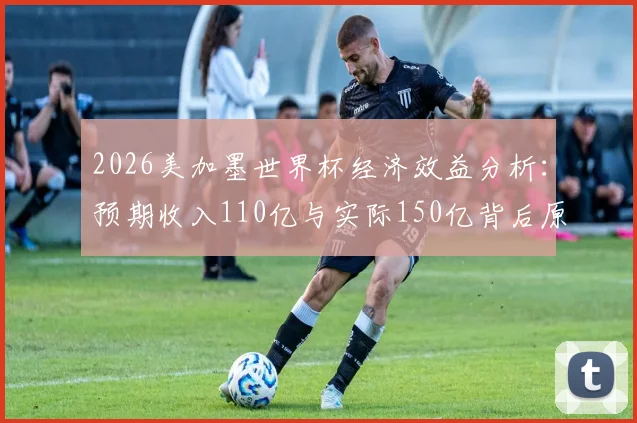 2026美加墨世界杯经济效益分析：预期收入110亿与实际150亿背后原因解读