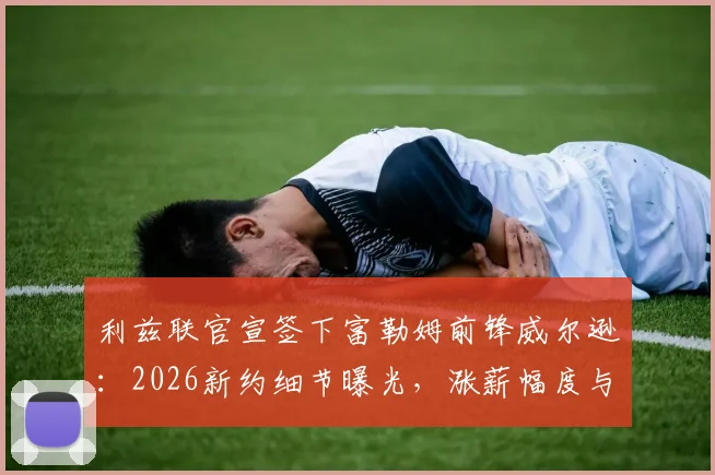 利兹联官宣签下富勒姆前锋威尔逊：2026新约细节曝光，涨薪幅度与合同年限全解析