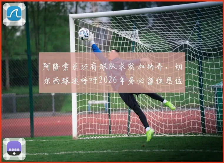 阿隆索亲证有球队求购加纳乔，切尔西球迷呼吁2026年务必留住恩佐，转会详情解读
